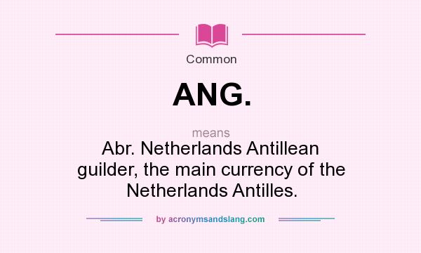 What does ANG. mean? It stands for Abr. Netherlands Antillean guilder, the main currency of the Netherlands Antilles.