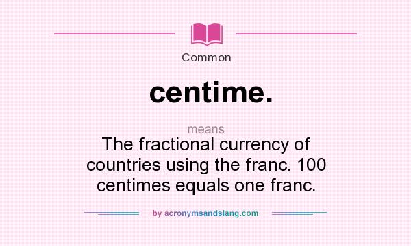 What does centime. mean? It stands for The fractional currency of countries using the franc. 100 centimes equals one franc.