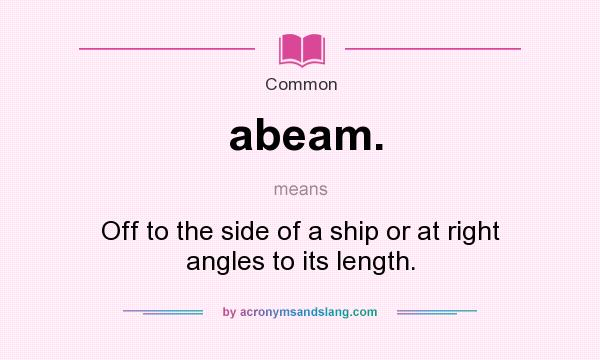What does abeam. mean? It stands for Off to the side of a ship or at right angles to its length.
