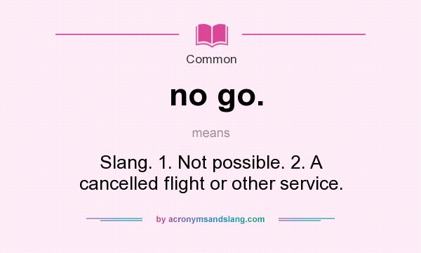 What does no go. mean? It stands for Slang. 1. Not possible. 2. A cancelled flight or other service.