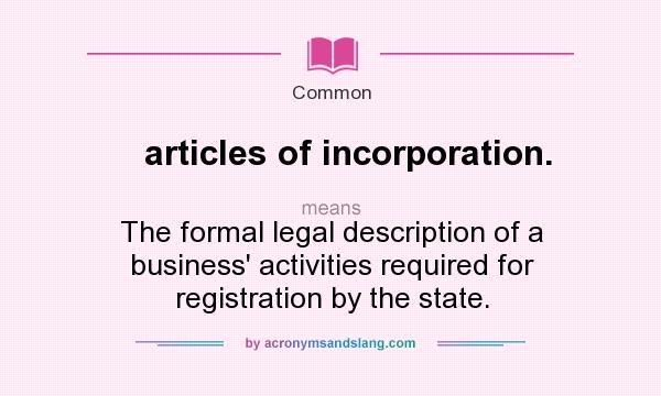 What does articles of incorporation. mean? It stands for The formal legal description of a business` activities required for registration by the state.
