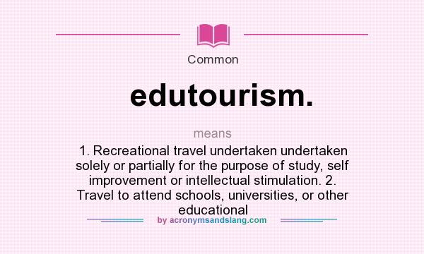 What does edutourism. mean? It stands for 1. Recreational travel undertaken undertaken solely or partially for the purpose of study, self improvement or intellectual stimulation. 2. Travel to attend schools, universities, or other educational