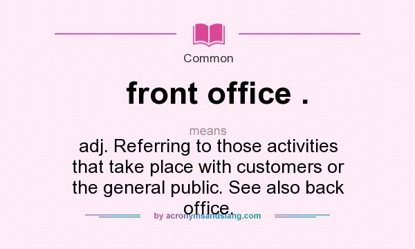 What does front office . mean? It stands for adj. Referring to those activities that take place with customers or the general public. See also back office.