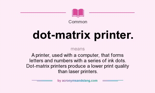 What does dot-matrix printer. mean? It stands for A printer, used with a computer, that forms letters and numbers with a series of ink dots. Dot-matrix printers produce a lower print quality than laser printers.