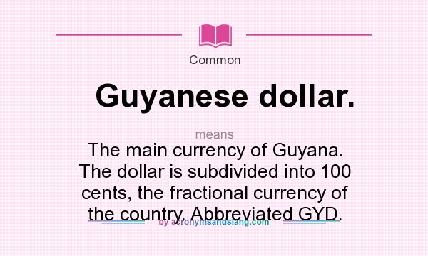 What does Guyanese dollar. mean? It stands for The main currency of Guyana. The dollar is subdivided into 100 cents, the fractional currency of the country. Abbreviated GYD.