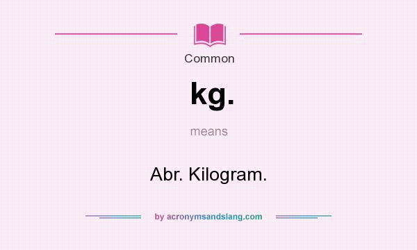 What does kg. mean? It stands for Abr. Kilogram.