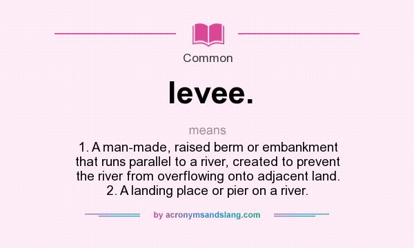 What does levee. mean? It stands for 1. A man-made, raised berm or embankment that runs parallel to a river, created to prevent the river from overflowing onto adjacent land. 2. A landing place or pier on a river.