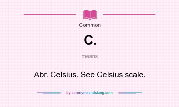 What does C. mean? It stands for Abr. Celsius. See Celsius scale.