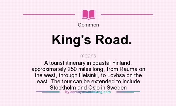What does King`s Road. mean? It stands for A tourist itinerary in coastal Finland, approximately 250 miles long, from Rauma on the west, through Helsinki, to Lovhsa on the east. The tour can be extended to include Stockholm and Oslo in Sweden