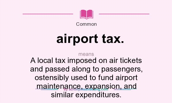 What does airport tax. mean? It stands for A local tax imposed on air tickets and passed along to passengers, ostensibly used to fund airport maintenance, expansion, and similar expenditures.