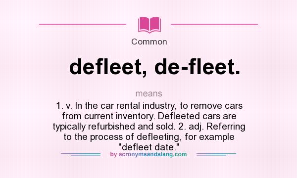 What does defleet, de-fleet. mean? It stands for 1. v. In the car rental industry, to remove cars from current inventory. Defleeted cars are typically refurbished and sold. 2. adj. Referring to the process of defleeting, for example defleet date.
