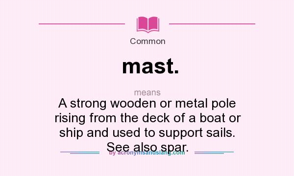 What does mast. mean? It stands for A strong wooden or metal pole rising from the deck of a boat or ship and used to support sails. See also spar.