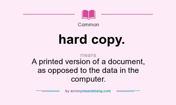 What does hard copy. mean? It stands for A printed version of a document, as opposed to the data in the computer.