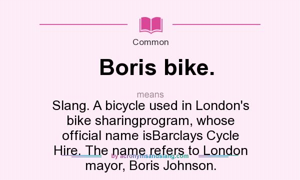 What does Boris bike. mean? It stands for Slang. A bicycle used in London`s bike sharingprogram, whose official name isBarclays Cycle Hire. The name refers to London mayor, Boris Johnson.