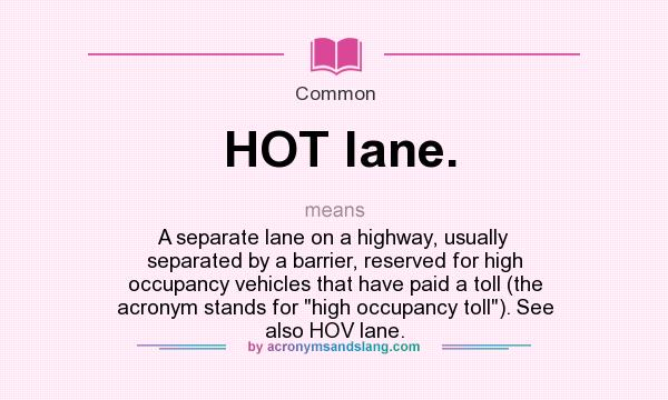 What does HOT lane. mean? It stands for A separate lane on a highway, usually separated by a barrier, reserved for high occupancy vehicles that have paid a toll (the acronym stands for 