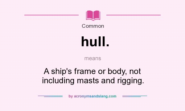 What does hull. mean? It stands for A ship`s frame or body, not including masts and rigging.