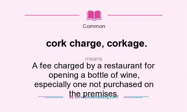 What does cork charge, corkage. mean? It stands for A fee charged by a restaurant for opening a bottle of wine, especially one not purchased on the premises.