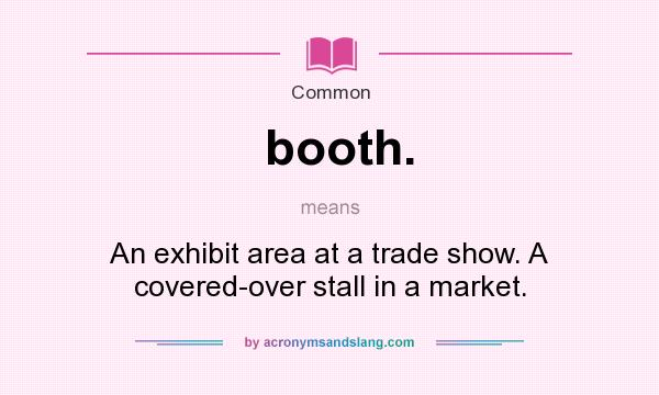What does booth. mean? It stands for An exhibit area at a trade show. A covered-over stall in a market.
