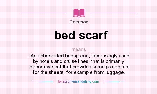 What does bed scarf mean? It stands for . An abbreviated bedspread, increasingly used by hotels and cruise lines, that is primarily decorative but that provides some protection for the sheets, for example from luggage.