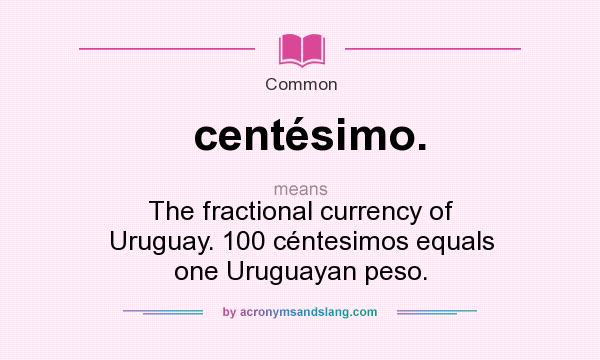 What does centésimo. mean? It stands for The fractional currency of Uruguay. 100 céntesimos equals one Uruguayan peso.