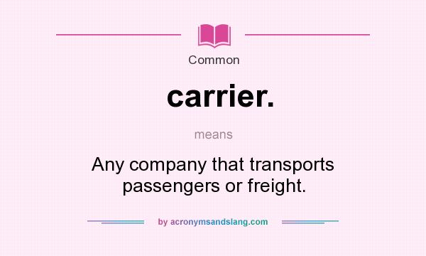 What does carrier. mean? It stands for Any company that transports passengers or freight.