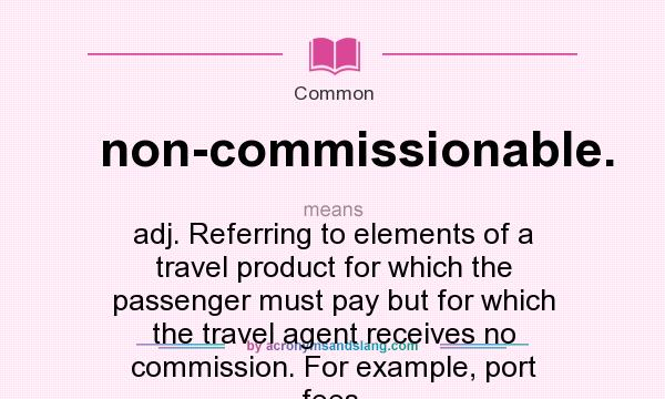 What does non-commissionable. mean? It stands for adj. Referring to elements of a travel product for which the passenger must pay but for which the travel agent receives no commission. For example, port fees.