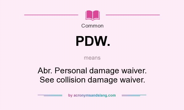 What does PDW. mean? It stands for Abr. Personal damage waiver. See collision damage waiver.