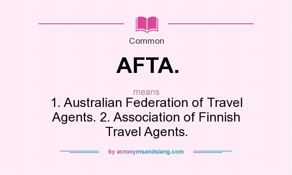 What does AFTA. mean? It stands for 1. Australian Federation of Travel Agents. 2. Association of Finnish Travel Agents.