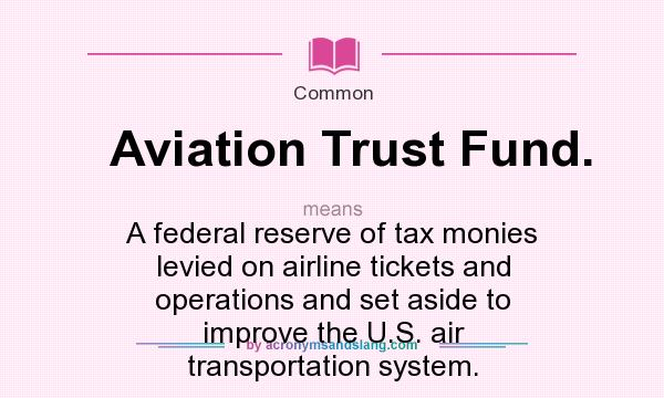 What does Aviation Trust Fund. mean? It stands for A federal reserve of tax monies levied on airline tickets and operations and set aside to improve the U.S. air transportation system.