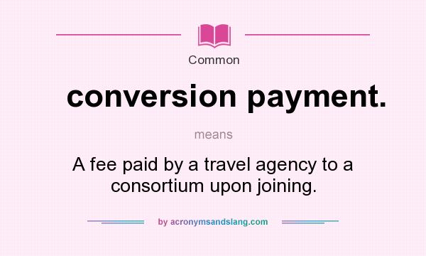 What does conversion payment. mean? It stands for A fee paid by a travel agency to a consortium upon joining.