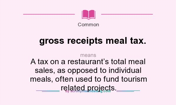 What does gross receipts meal tax. mean? It stands for A tax on a restaurant’s total meal sales, as opposed to individual meals, often used to fund tourism related projects.
