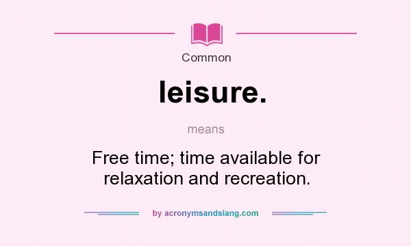 What does leisure. mean? It stands for Free time; time available for relaxation and recreation.