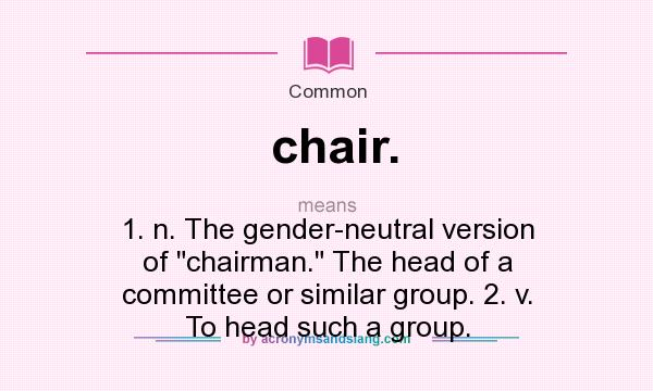 What does chair. mean? It stands for 1. n. The gender-neutral version of chairman. The head of a committee or similar group. 2. v. To head such a group.