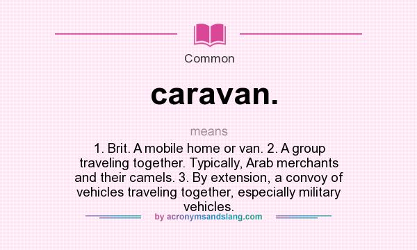 What does caravan. mean? It stands for 1. Brit. A mobile home or van. 2. A group traveling together. Typically, Arab merchants and their camels. 3. By extension, a convoy of vehicles traveling together, especially military vehicles.