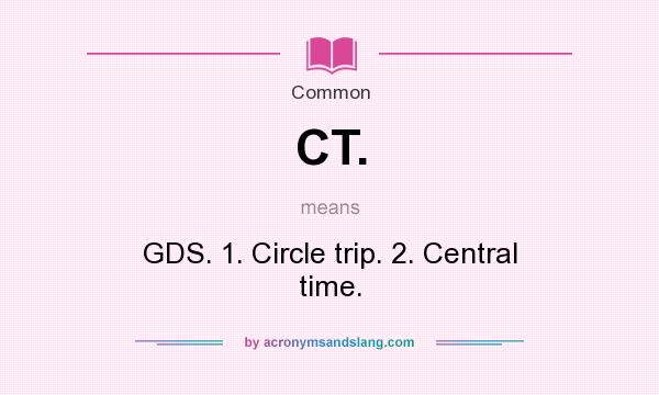 What does CT. mean? It stands for GDS. 1. Circle trip. 2. Central time.