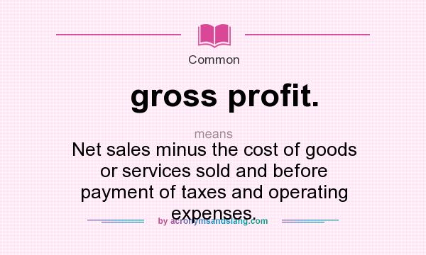 What does gross profit. mean? It stands for Net sales minus the cost of goods or services sold and before payment of taxes and operating expenses.