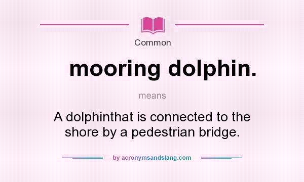 What does mooring dolphin. mean? It stands for A dolphinthat is connected to the shore by a pedestrian bridge.