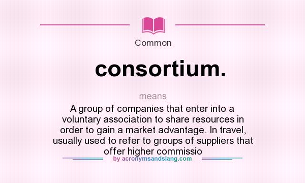 What does consortium. mean? It stands for A group of companies that enter into a voluntary association to share resources in order to gain a market advantage. In travel, usually used to refer to groups of suppliers that offer higher commissio