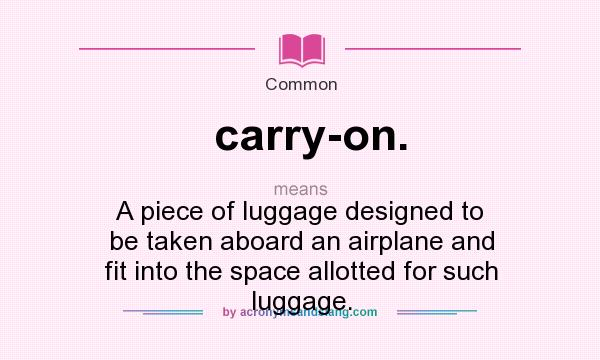 What does carry-on. mean? It stands for A piece of luggage designed to be taken aboard an airplane and fit into the space allotted for such luggage.