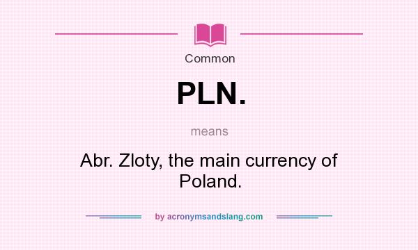 What does PLN. mean? It stands for Abr. Zloty, the main currency of Poland.