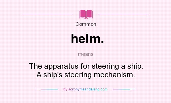 What does helm. mean? It stands for The apparatus for steering a ship. A ship`s steering mechanism.