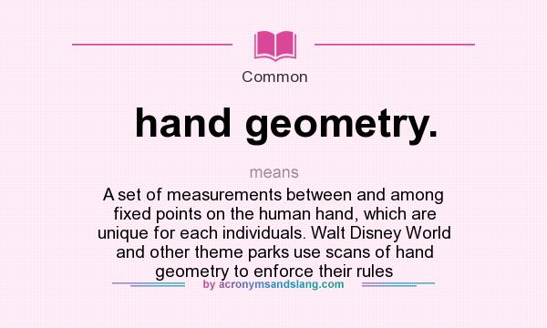 What does hand geometry. mean? It stands for A set of measurements between and among fixed points on the human hand, which are unique for each individuals. Walt Disney World and other theme parks use scans of hand geometry to enforce their rules