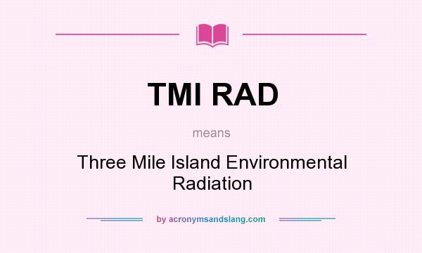 What does TMI RAD mean? It stands for Three Mile Island Environmental Radiation