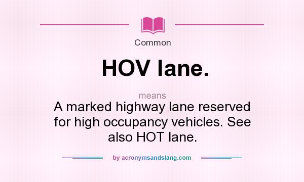 What does HOV lane. mean? It stands for A marked highway lane reserved for high occupancy vehicles. See also HOT lane.