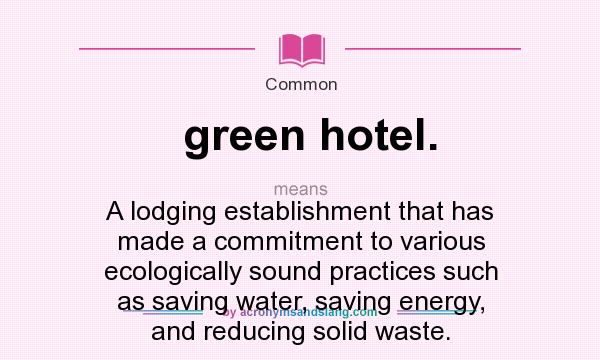 What does green hotel. mean? It stands for A lodging establishment that has made a commitment to various ecologically sound practices such as saving water, saving energy, and reducing solid waste.