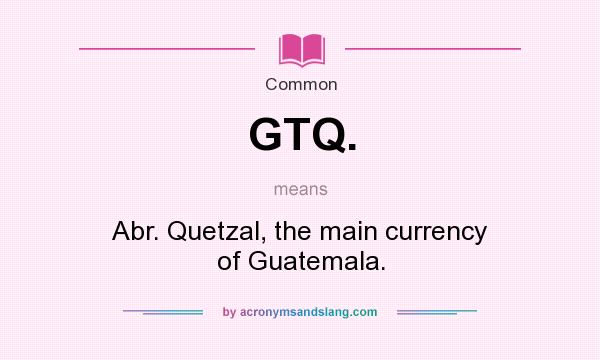 What does GTQ. mean? It stands for Abr. Quetzal, the main currency of Guatemala.
