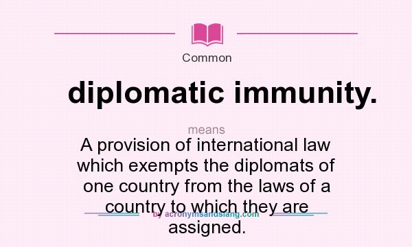 What does diplomatic immunity. mean? It stands for A provision of international law which exempts the diplomats of one country from the laws of a country to which they are assigned.