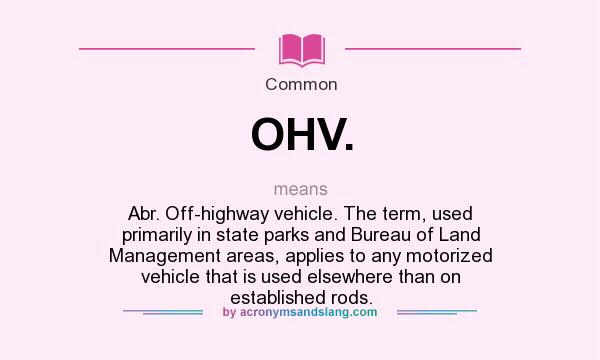 What does OHV. mean? It stands for Abr. Off-highway vehicle. The term, used primarily in state parks and Bureau of Land Management areas, applies to any motorized vehicle that is used elsewhere than on established rods.