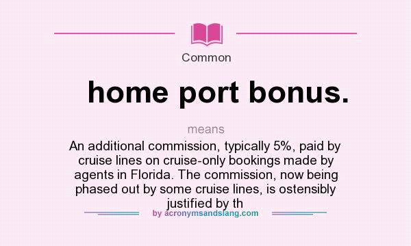 What does home port bonus. mean? It stands for An additional commission, typically 5%, paid by cruise lines on cruise-only bookings made by agents in Florida. The commission, now being phased out by some cruise lines, is ostensibly justified by th