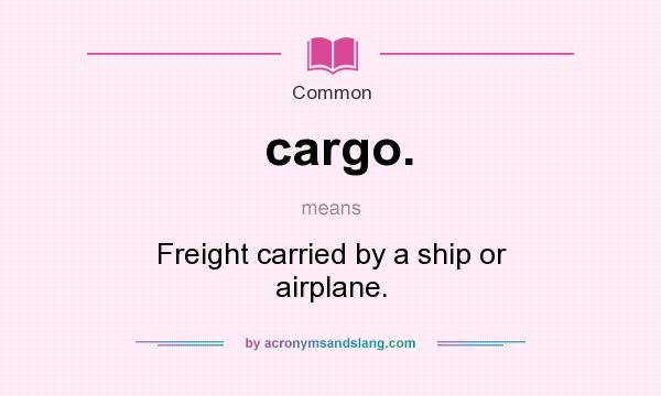 What does cargo. mean? It stands for Freight carried by a ship or airplane.